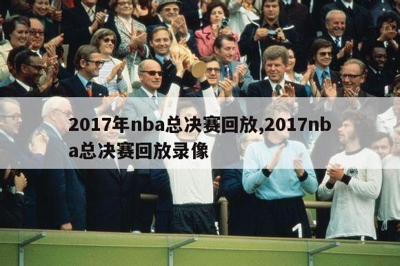 2017年nba总决赛回放,2017nba总决赛回放录像