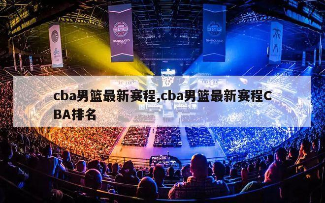 cba男篮最新赛程,cba男篮最新赛程CBA排名